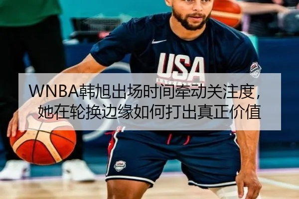 WNBA韩旭出场时间牵动关注度，她在轮换边缘如何打出真正价值